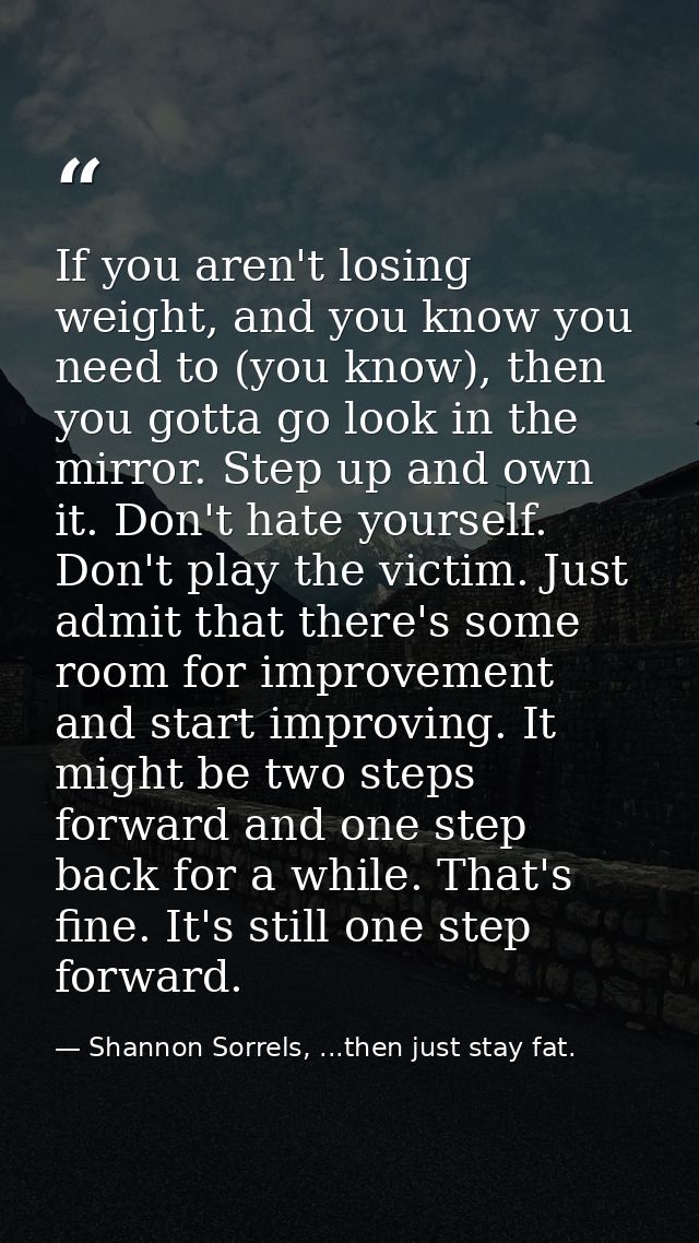 If you aren't losing weight, and you know you need to (you know), then you gotta go look in the mirror. Step up and own  — Shannon Sorrels, ...then just stay fat.