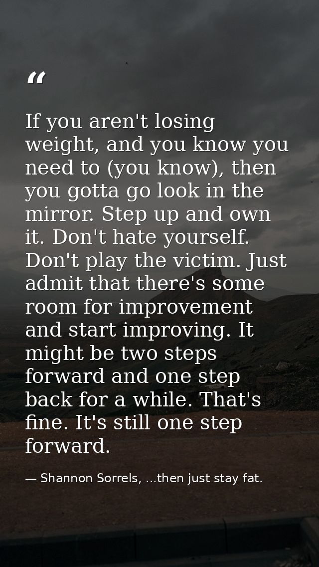 If you aren't losing weight, and you know you need to (you know), then you gotta go look in the mirror. Step up and own  — Shannon Sorrels, ...then just stay fat.