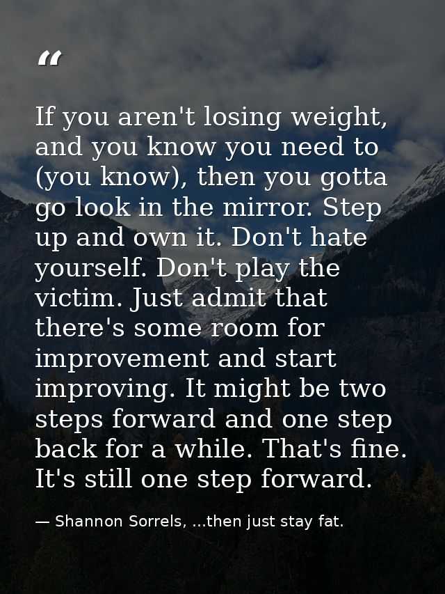If you aren't losing weight, and you know you need to (you know), then you gotta go look in the mirror. Step up and own  — Shannon Sorrels, ...then just stay fat.