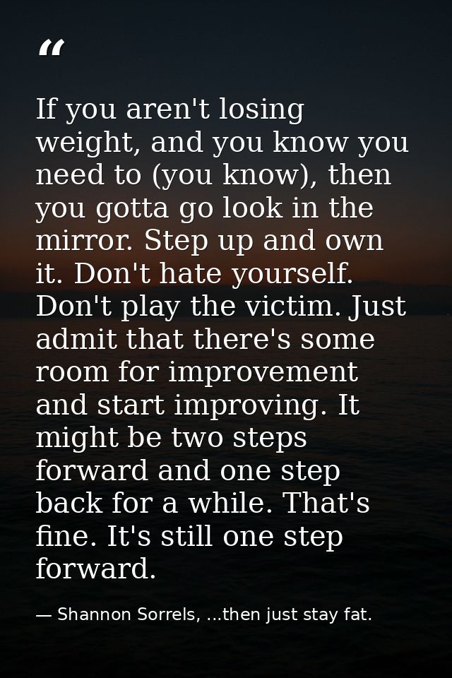 If you aren't losing weight, and you know you need to (you know), then you gotta go look in the mirror. Step up and own  — Shannon Sorrels, ...then just stay fat.