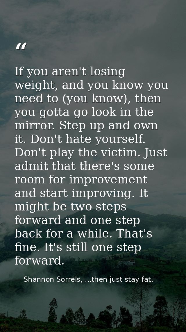 If you aren't losing weight, and you know you need to (you know), then you gotta go look in the mirror. Step up and own  — Shannon Sorrels, ...then just stay fat.