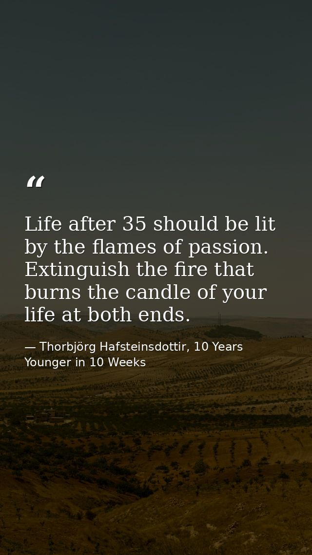 Life after 35 should be lit by the flames of passion. Extinguish the fire that burns the candle of your life at both end — Thorbjörg Hafsteinsdottir, 10 Years Younger in 10 Weeks