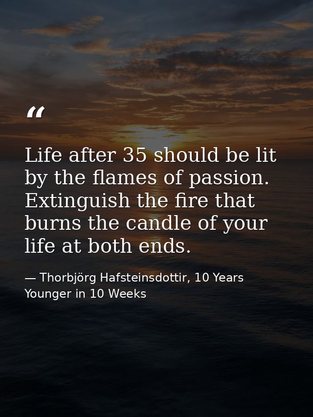 Life after 35 should be lit by the flames of passion. Extinguish the fire that burns the candle of your life at both end — Thorbjörg Hafsteinsdottir, 10 Years Younger in 10 Weeks