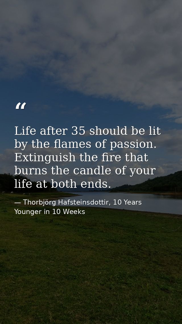 Life after 35 should be lit by the flames of passion. Extinguish the fire that burns the candle of your life at both end — Thorbjörg Hafsteinsdottir, 10 Years Younger in 10 Weeks