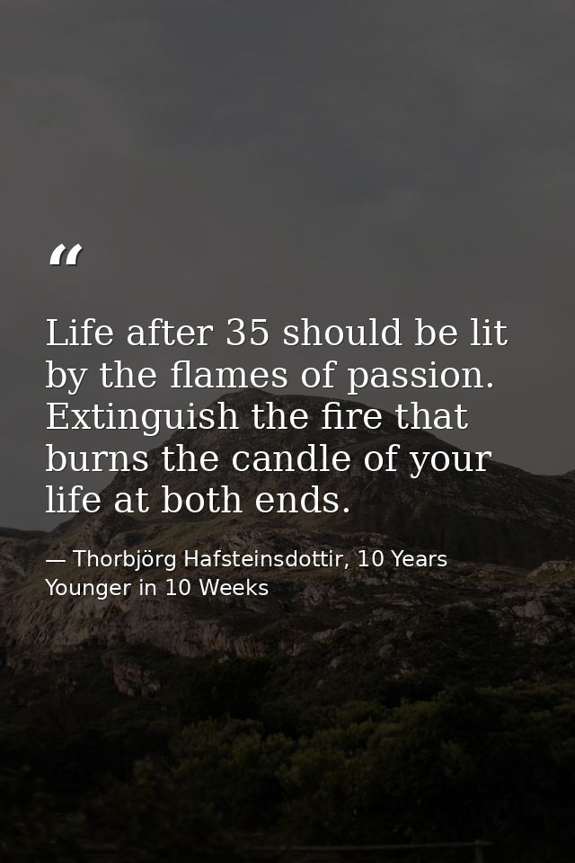 Life after 35 should be lit by the flames of passion. Extinguish the fire that burns the candle of your life at both end — Thorbjörg Hafsteinsdottir, 10 Years Younger in 10 Weeks