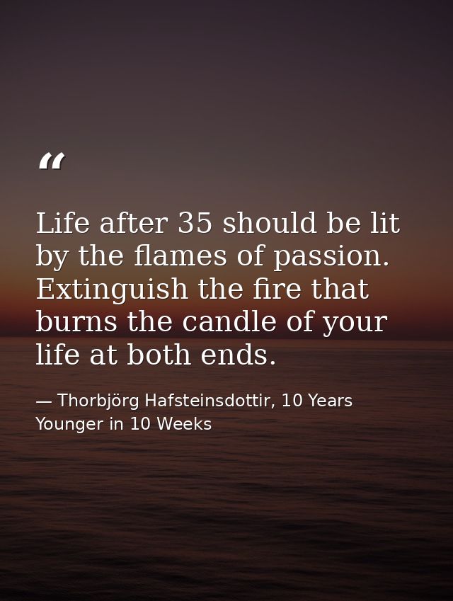 Life after 35 should be lit by the flames of passion. Extinguish the fire that burns the candle of your life at both end — Thorbjörg Hafsteinsdottir, 10 Years Younger in 10 Weeks