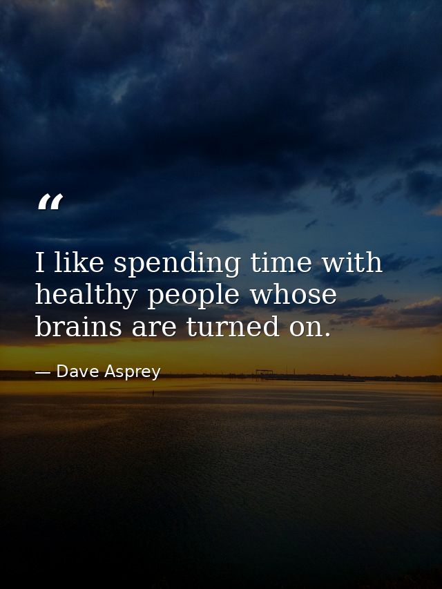 I like spending time with healthy people whose brains are turned on. — Dave Asprey