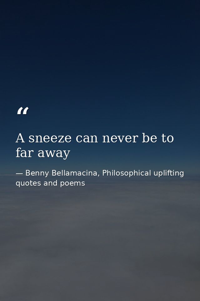 A sneeze can never be to far away — Benny Bellamacina, Philosophical uplifting quotes and poems