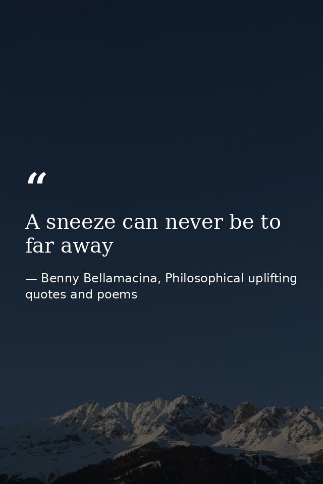 A sneeze can never be to far away — Benny Bellamacina, Philosophical uplifting quotes and poems