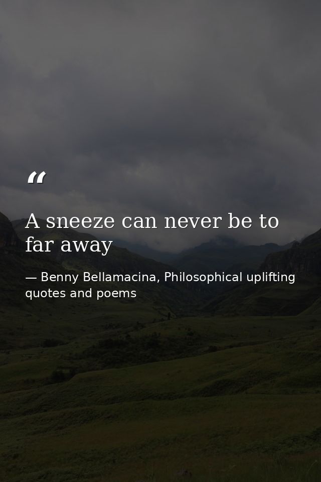 A sneeze can never be to far away — Benny Bellamacina, Philosophical uplifting quotes and poems