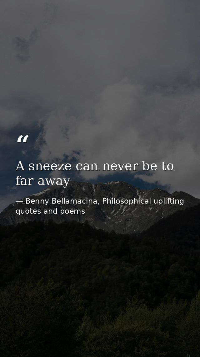 A sneeze can never be to far away — Benny Bellamacina, Philosophical uplifting quotes and poems