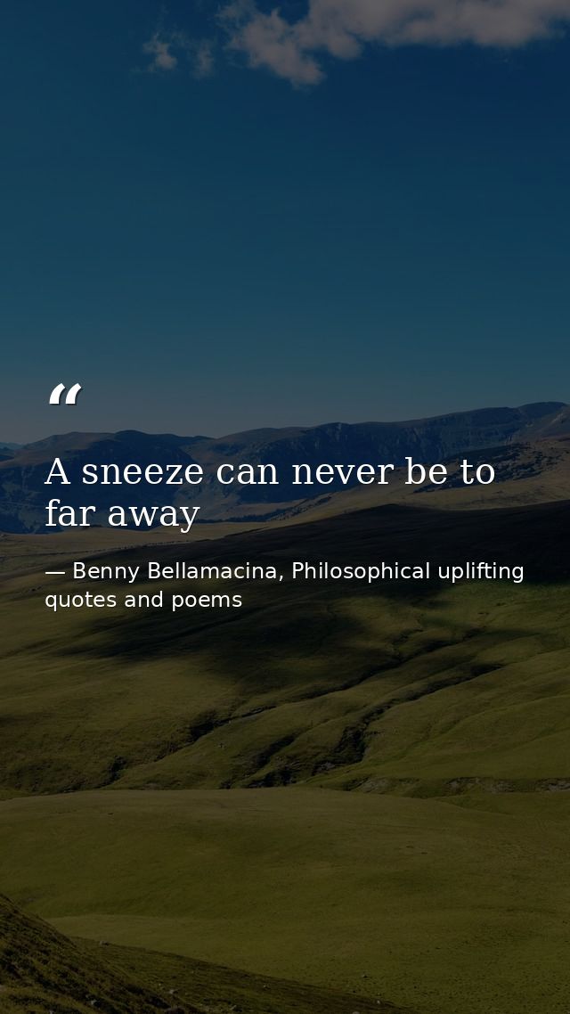 A sneeze can never be to far away — Benny Bellamacina, Philosophical uplifting quotes and poems