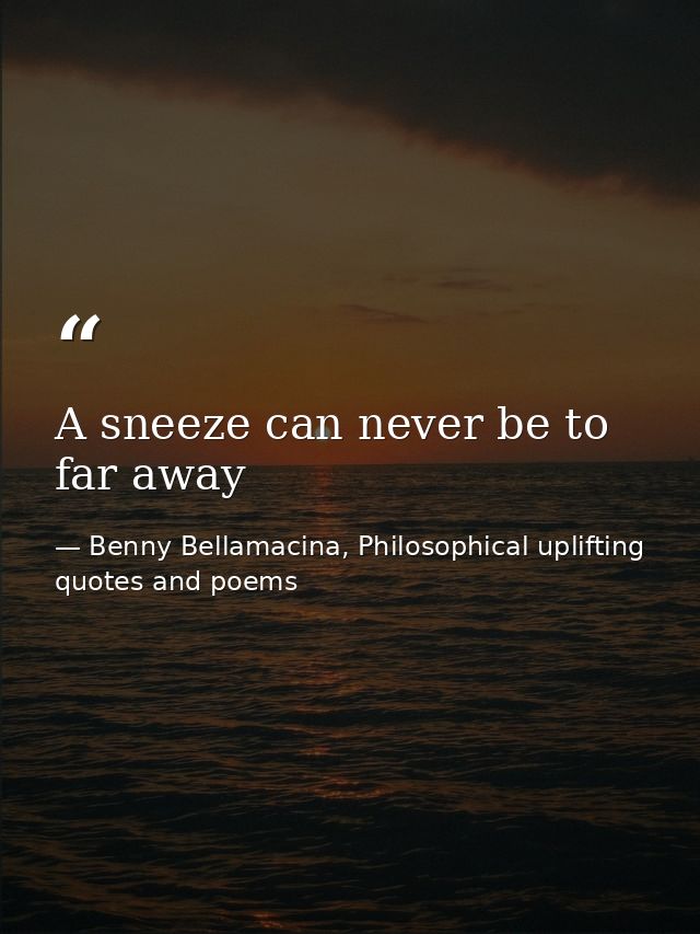A sneeze can never be to far away — Benny Bellamacina, Philosophical uplifting quotes and poems