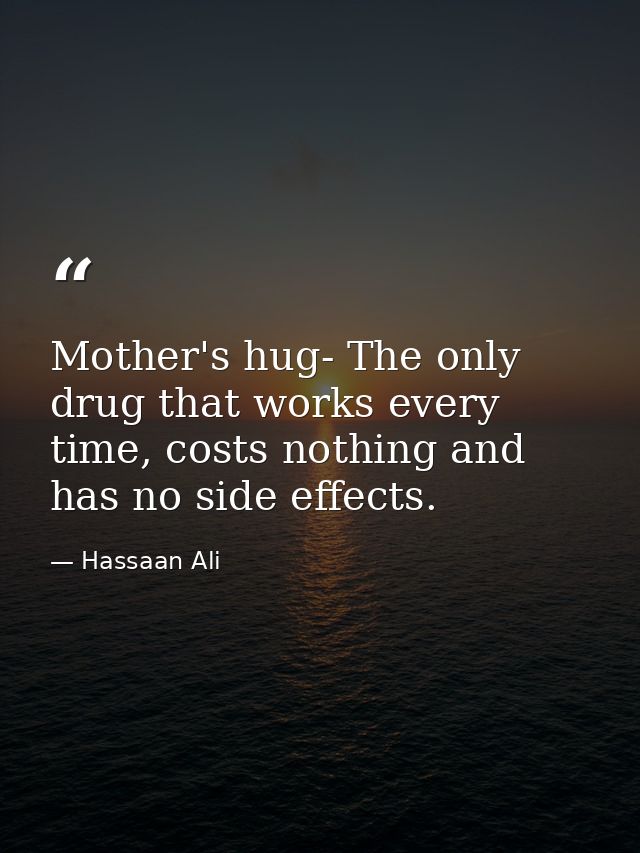 Mother's hug- The only drug that works every time, costs nothing and has no side effects. — Hassaan Ali