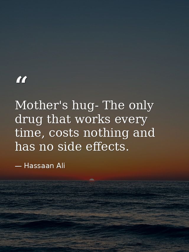 Mother's hug- The only drug that works every time, costs nothing and has no side effects. — Hassaan Ali