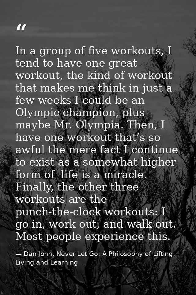 In a group of five workouts, I tend to have one great workout, the kind of workout that makes me think in just a few wee — Dan John, Never Let Go: A Philosophy of Lifting, Living and Learning