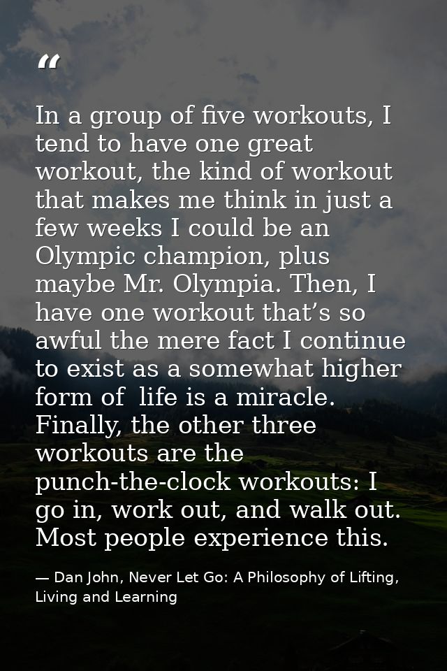 In a group of five workouts, I tend to have one great workout, the kind of workout that makes me think in just a few wee — Dan John, Never Let Go: A Philosophy of Lifting, Living and Learning