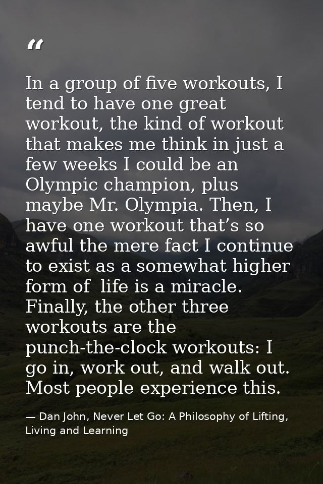 In a group of five workouts, I tend to have one great workout, the kind of workout that makes me think in just a few wee — Dan John, Never Let Go: A Philosophy of Lifting, Living and Learning