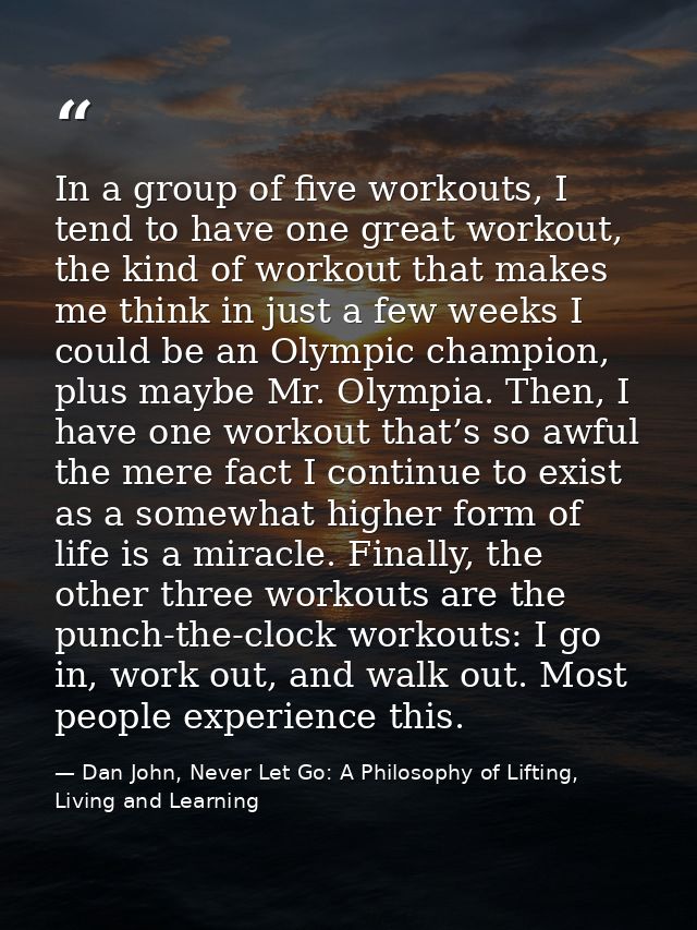 In a group of five workouts, I tend to have one great workout, the kind of workout that makes me think in just a few wee — Dan John, Never Let Go: A Philosophy of Lifting, Living and Learning