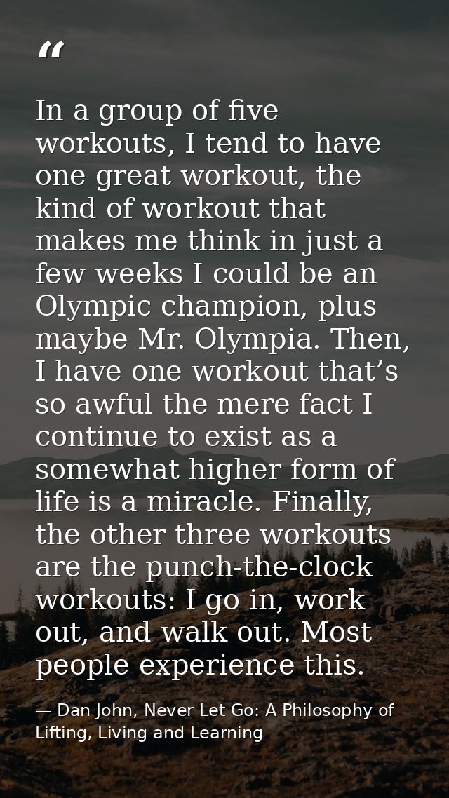 In a group of five workouts, I tend to have one great workout, the kind of workout that makes me think in just a few wee — Dan John, Never Let Go: A Philosophy of Lifting, Living and Learning