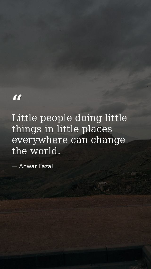 Little people doing little things in little places everywhere can change the world. — Anwar Fazal