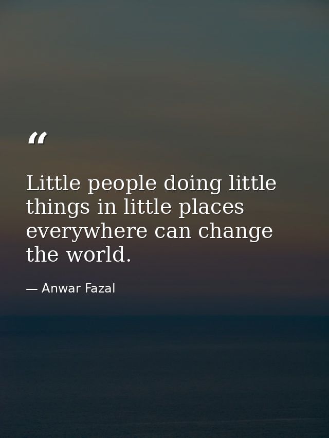 Little people doing little things in little places everywhere can change the world. — Anwar Fazal