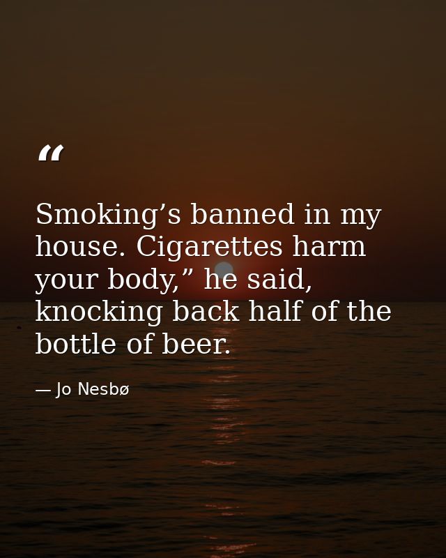 Smoking’s banned in my house. Cigarettes harm your body,” he said, knocking back half of the bottle of beer. — Jo Nesbø