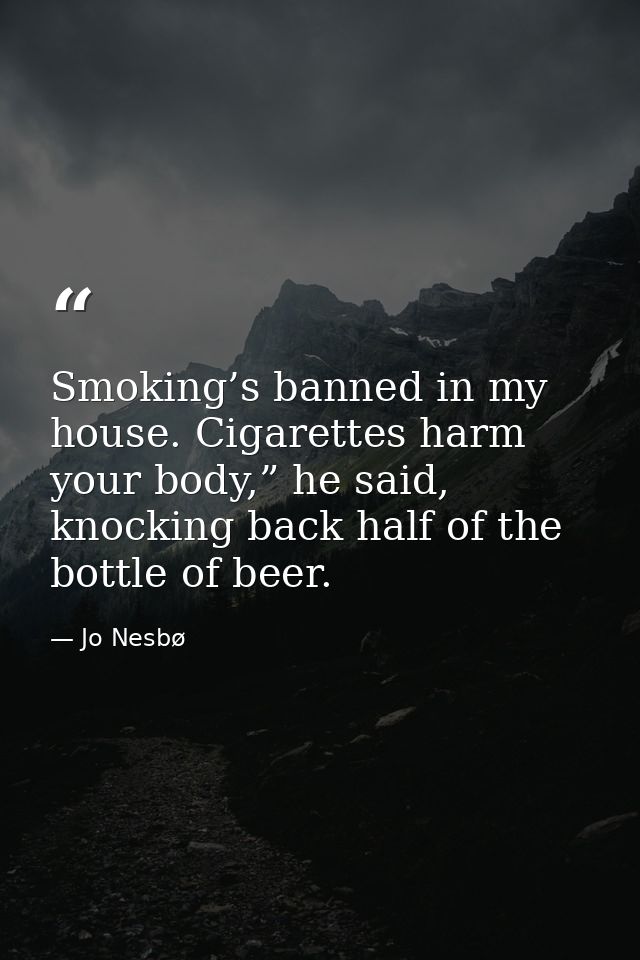 Smoking’s banned in my house. Cigarettes harm your body,” he said, knocking back half of the bottle of beer. — Jo Nesbø