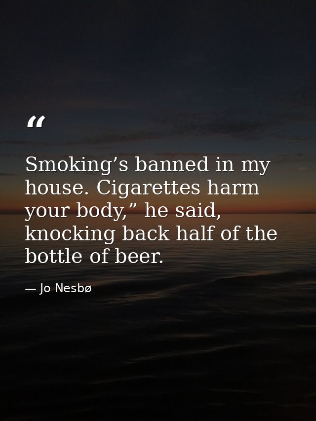 Smoking’s banned in my house. Cigarettes harm your body,” he said, knocking back half of the bottle of beer. — Jo Nesbø