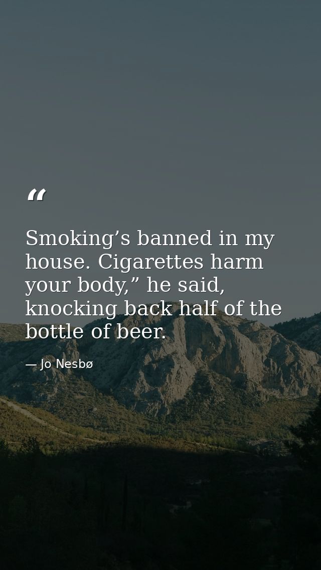 Smoking’s banned in my house. Cigarettes harm your body,” he said, knocking back half of the bottle of beer. — Jo Nesbø