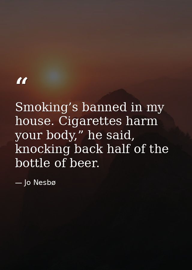 Smoking’s banned in my house. Cigarettes harm your body,” he said, knocking back half of the bottle of beer. — Jo Nesbø