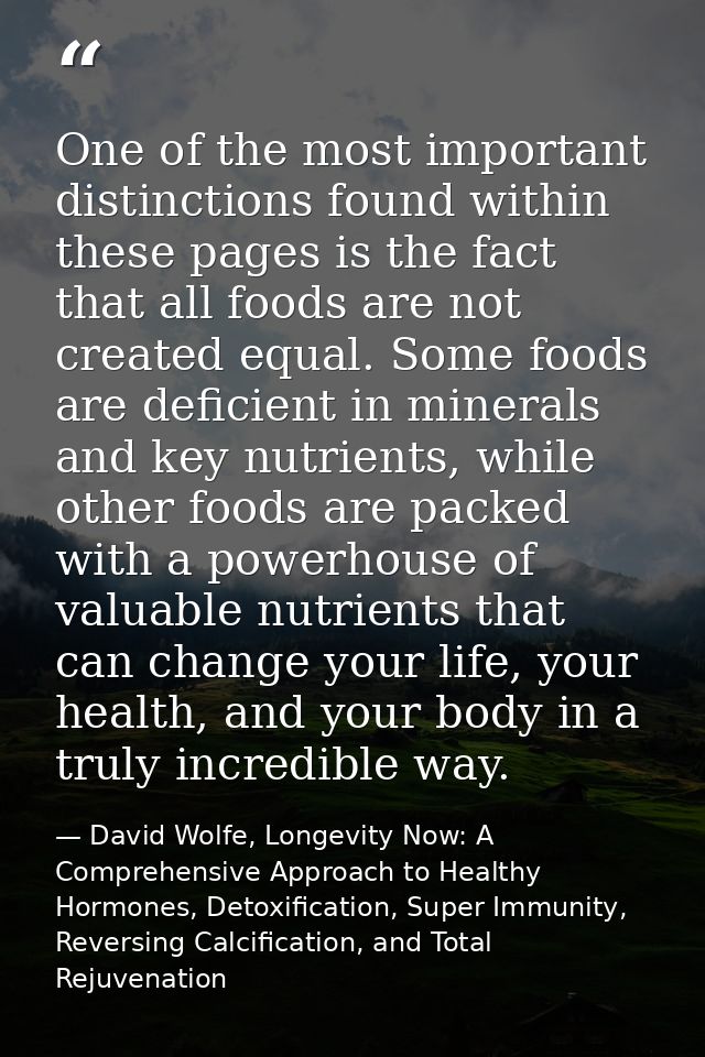 One of the most important distinctions found within these pages is the fact that all foods are not created equal. Some f — David Wolfe, Longevity Now: A Comprehensive Approach to Healthy Hormones, Detoxification, Super Immunity, Reversing Calcification, and Total Rejuvenation