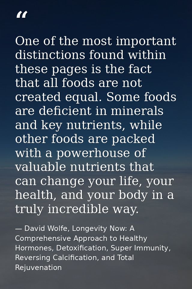 One of the most important distinctions found within these pages is the fact that all foods are not created equal. Some f — David Wolfe, Longevity Now: A Comprehensive Approach to Healthy Hormones, Detoxification, Super Immunity, Reversing Calcification, and Total Rejuvenation