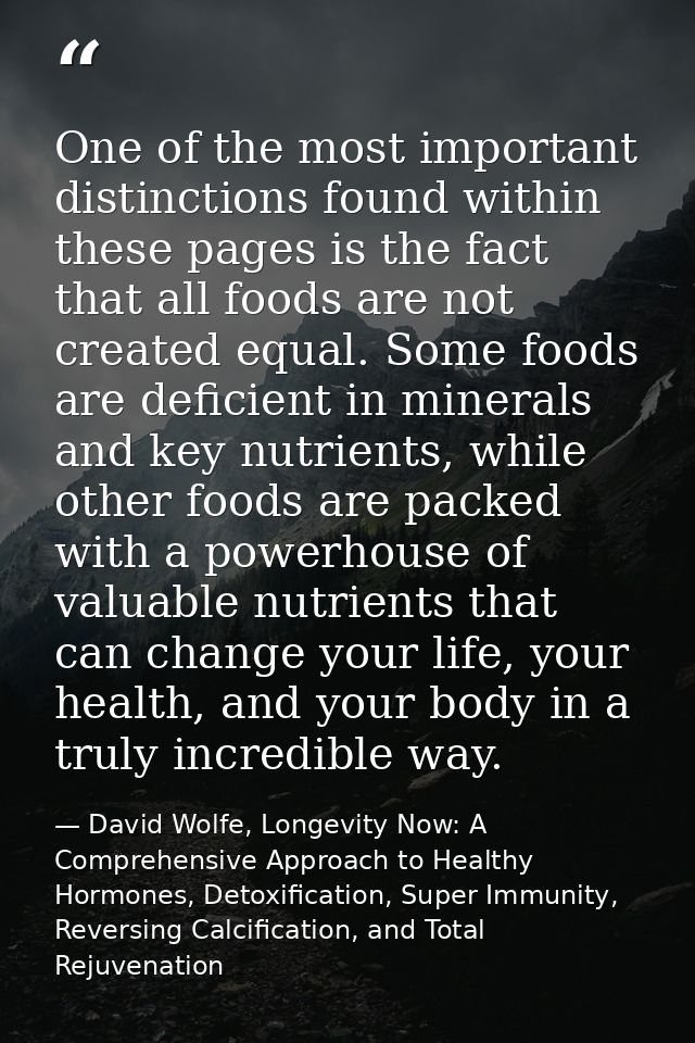 One of the most important distinctions found within these pages is the fact that all foods are not created equal. Some f — David Wolfe, Longevity Now: A Comprehensive Approach to Healthy Hormones, Detoxification, Super Immunity, Reversing Calcification, and Total Rejuvenation