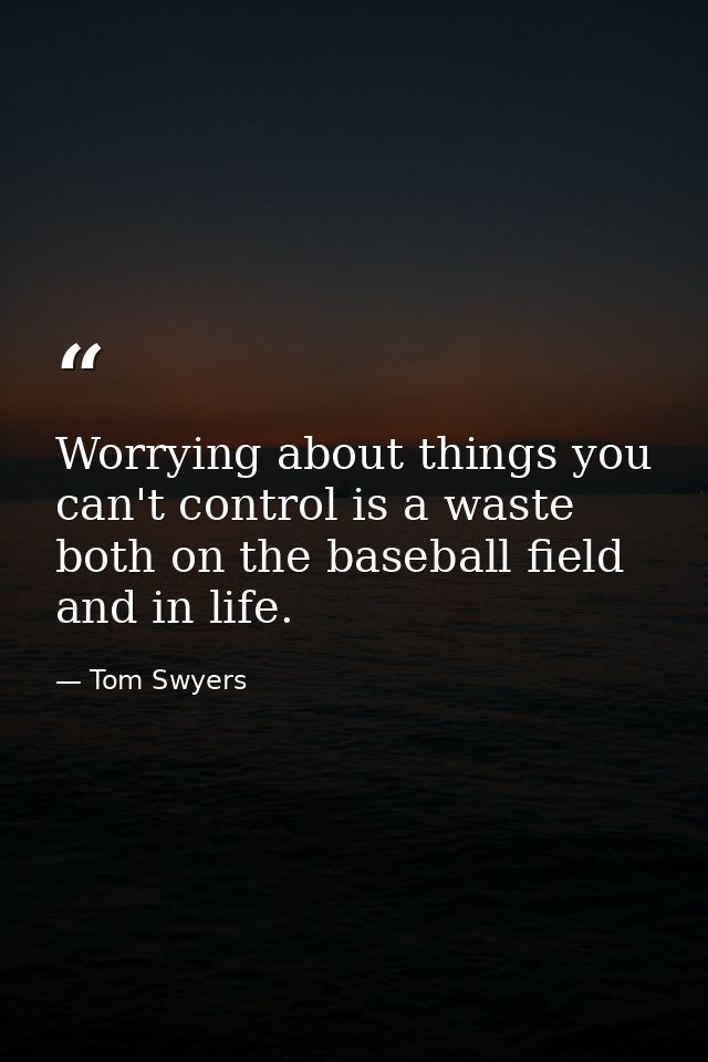 Worrying about things you can't control is a waste both on the baseball field and in life. — Tom Swyers