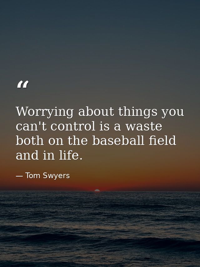 Worrying about things you can't control is a waste both on the baseball field and in life. — Tom Swyers