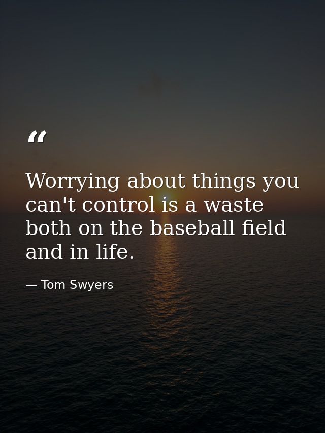 Worrying about things you can't control is a waste both on the baseball field and in life. — Tom Swyers