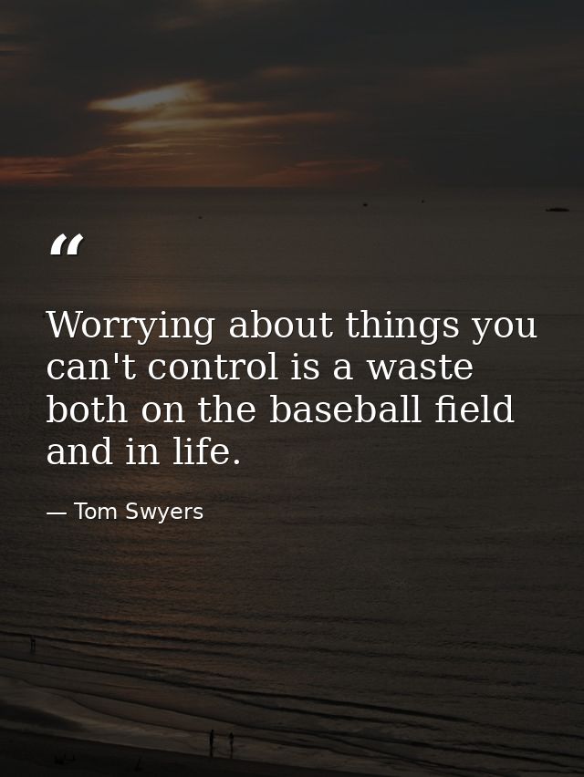 Worrying about things you can't control is a waste both on the baseball field and in life. — Tom Swyers