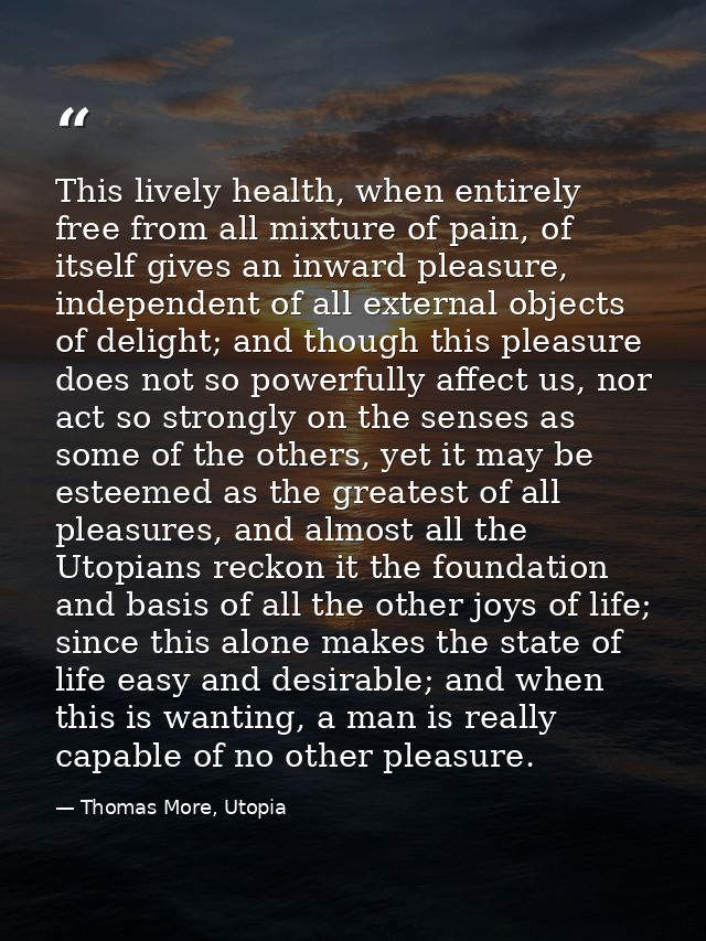 This lively health, when entirely free from all mixture of pain, of itself gives an inward pleasure, independent of all  — Thomas More, Utopia