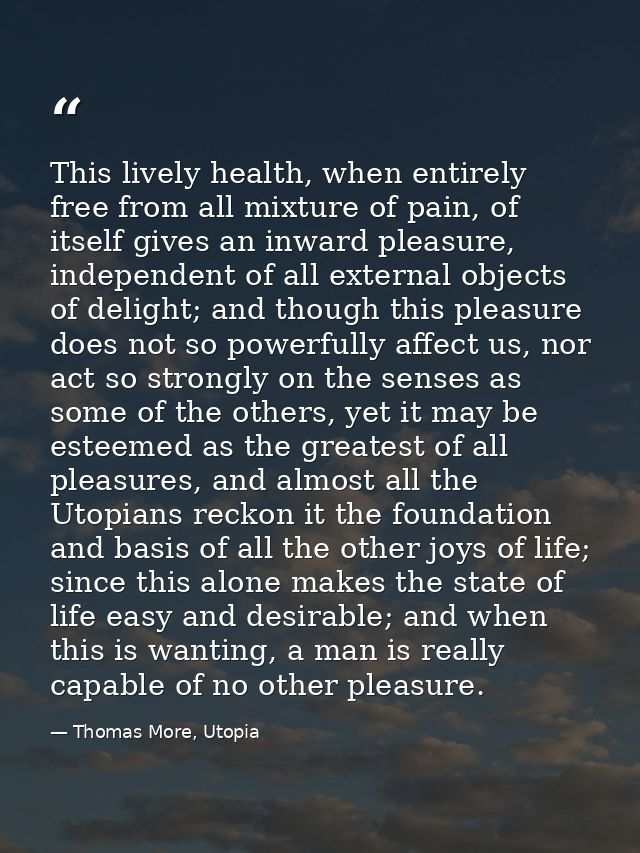 This lively health, when entirely free from all mixture of pain, of itself gives an inward pleasure, independent of all  — Thomas More, Utopia