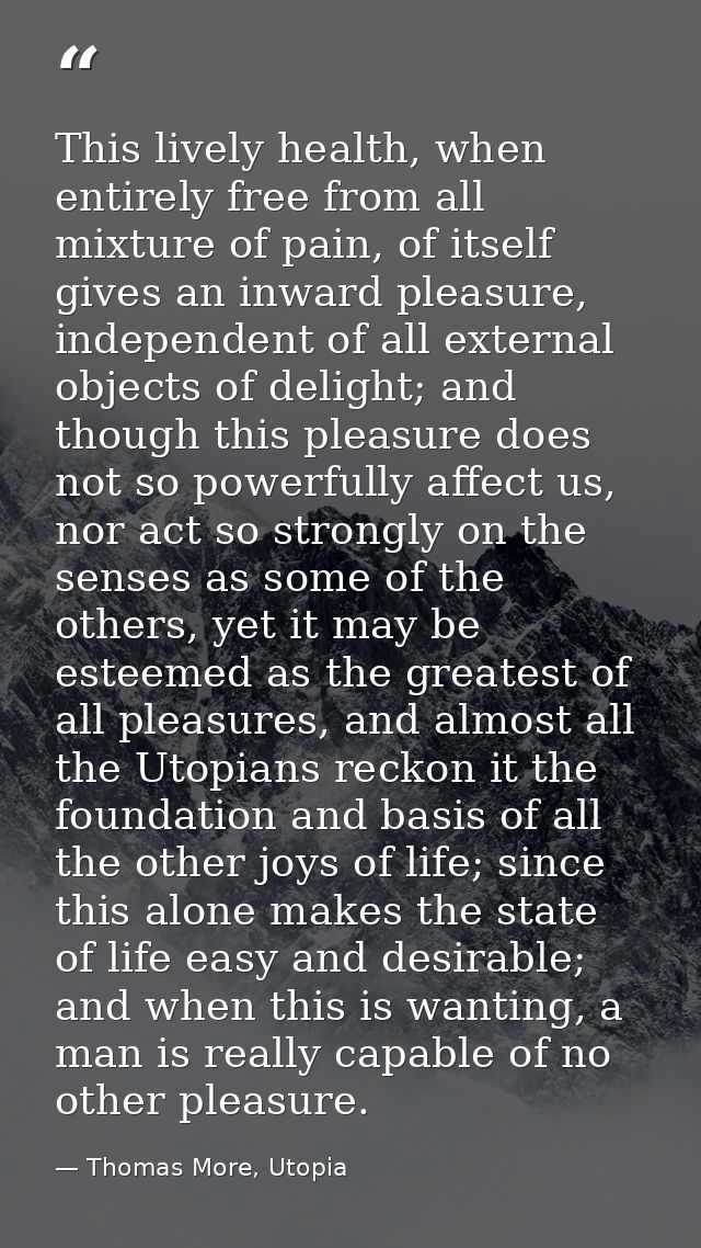 This lively health, when entirely free from all mixture of pain, of itself gives an inward pleasure, independent of all  — Thomas More, Utopia