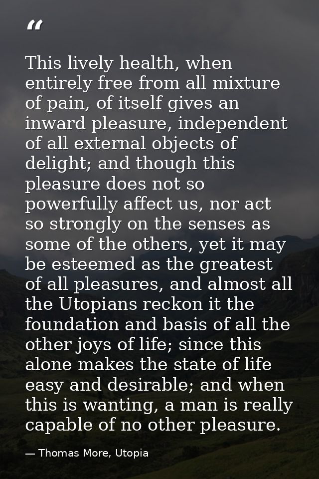 This lively health, when entirely free from all mixture of pain, of itself gives an inward pleasure, independent of all  — Thomas More, Utopia