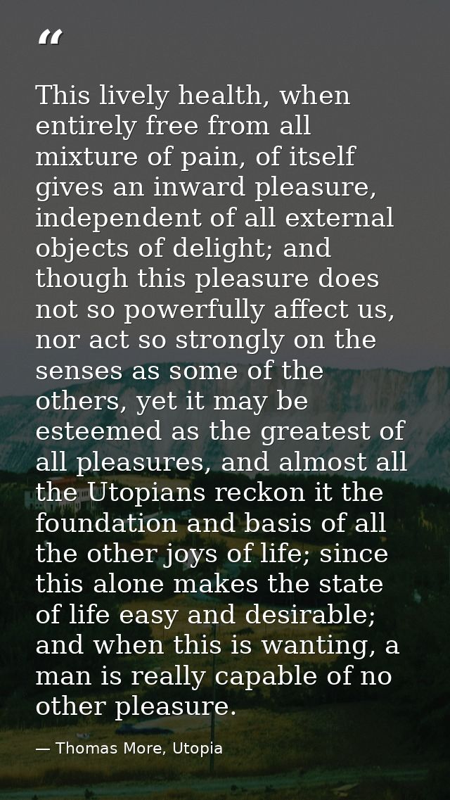 This lively health, when entirely free from all mixture of pain, of itself gives an inward pleasure, independent of all  — Thomas More, Utopia