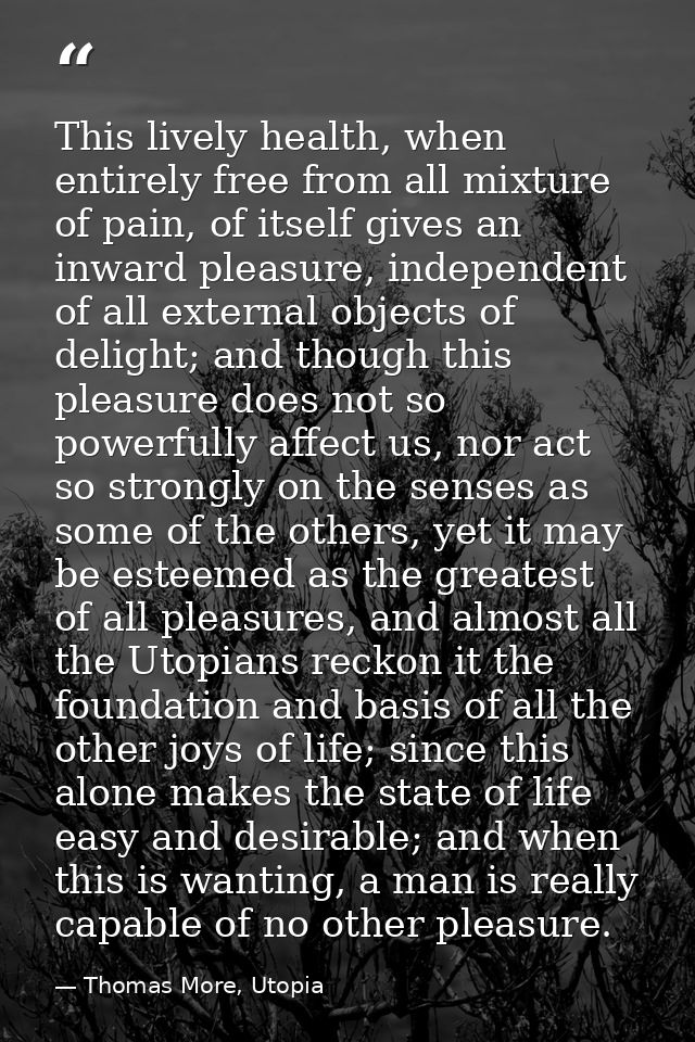 This lively health, when entirely free from all mixture of pain, of itself gives an inward pleasure, independent of all  — Thomas More, Utopia