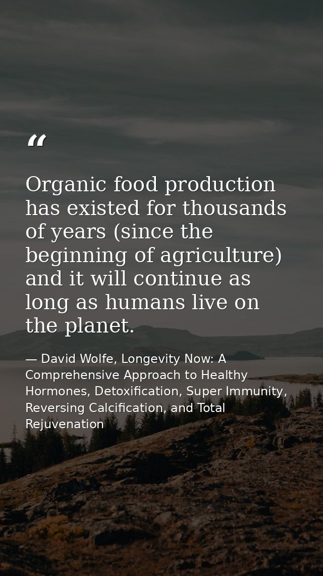 Organic food production has existed for thousands of years (since the beginning of agriculture) and it will continue as  — David Wolfe, Longevity Now: A Comprehensive Approach to Healthy Hormones, Detoxification, Super Immunity, Reversing Calcification, and Total Rejuvenation