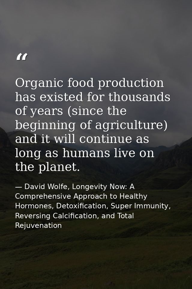 Organic food production has existed for thousands of years (since the beginning of agriculture) and it will continue as  — David Wolfe, Longevity Now: A Comprehensive Approach to Healthy Hormones, Detoxification, Super Immunity, Reversing Calcification, and Total Rejuvenation