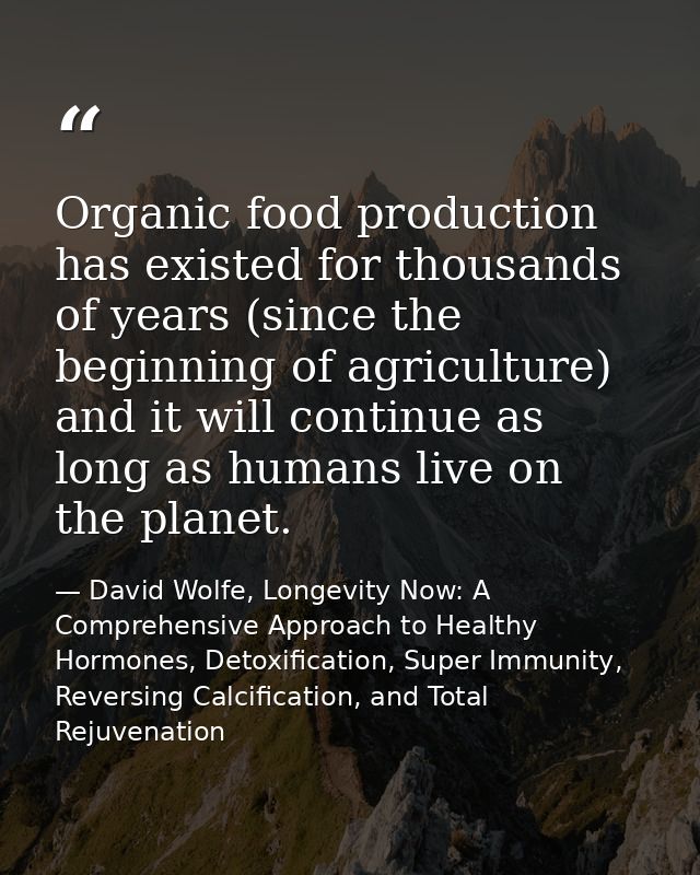 Organic food production has existed for thousands of years (since the beginning of agriculture) and it will continue as  — David Wolfe, Longevity Now: A Comprehensive Approach to Healthy Hormones, Detoxification, Super Immunity, Reversing Calcification, and Total Rejuvenation