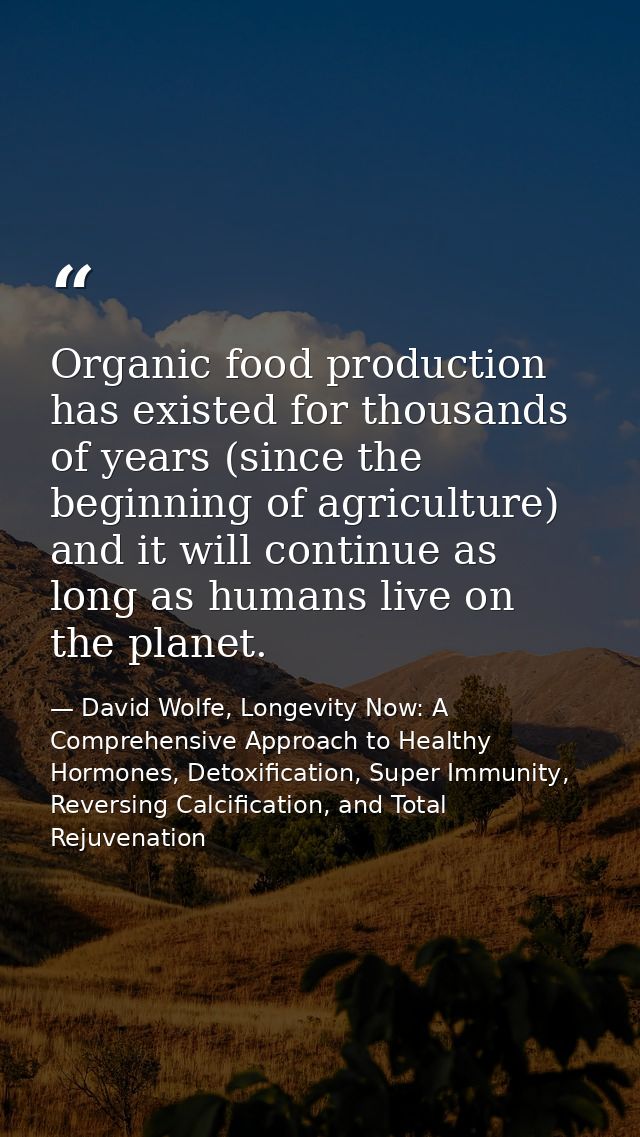 Organic food production has existed for thousands of years (since the beginning of agriculture) and it will continue as  — David Wolfe, Longevity Now: A Comprehensive Approach to Healthy Hormones, Detoxification, Super Immunity, Reversing Calcification, and Total Rejuvenation