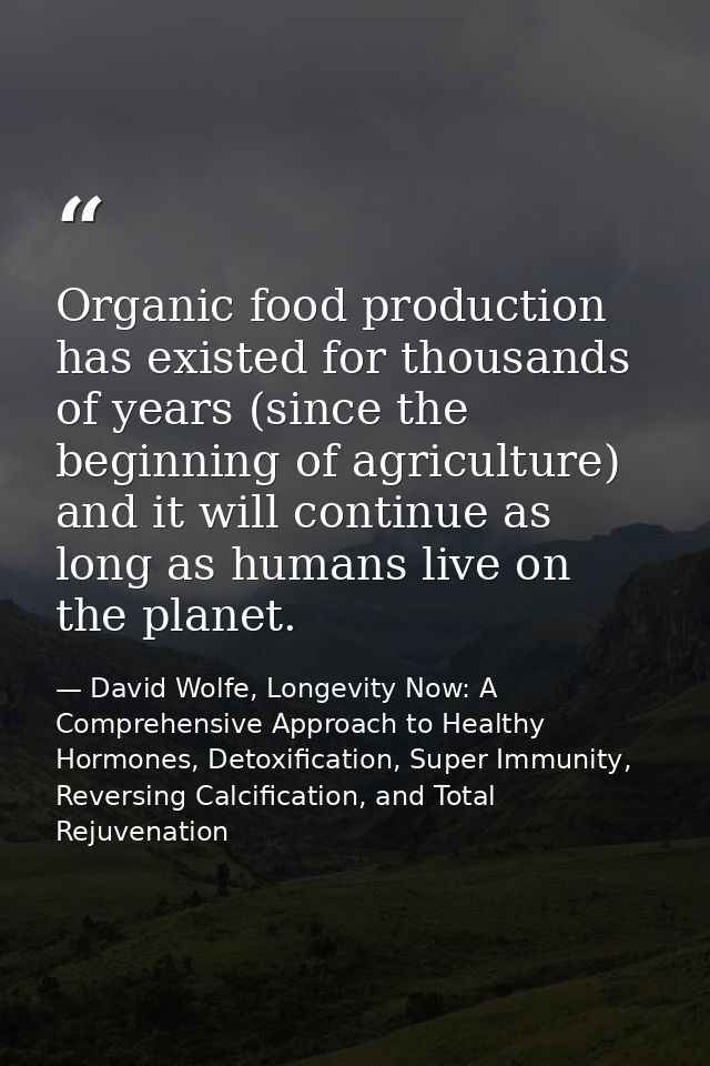 Organic food production has existed for thousands of years (since the beginning of agriculture) and it will continue as  — David Wolfe, Longevity Now: A Comprehensive Approach to Healthy Hormones, Detoxification, Super Immunity, Reversing Calcification, and Total Rejuvenation