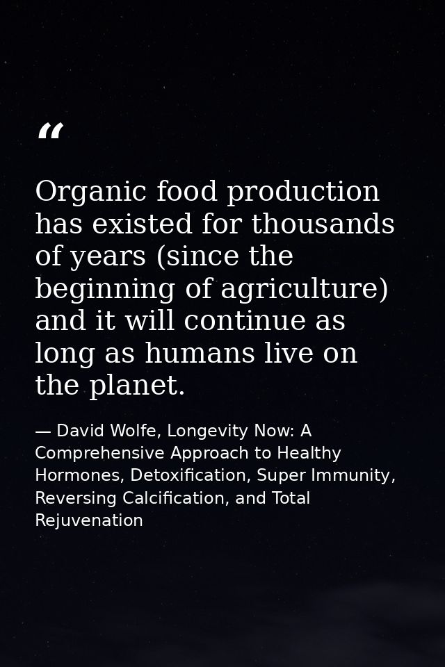 Organic food production has existed for thousands of years (since the beginning of agriculture) and it will continue as  — David Wolfe, Longevity Now: A Comprehensive Approach to Healthy Hormones, Detoxification, Super Immunity, Reversing Calcification, and Total Rejuvenation